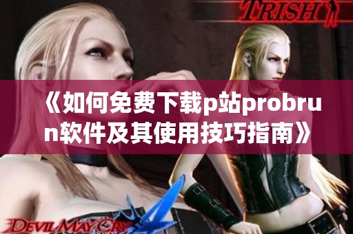 《如何免费下载p站probrun软件及其使用技巧指南》
