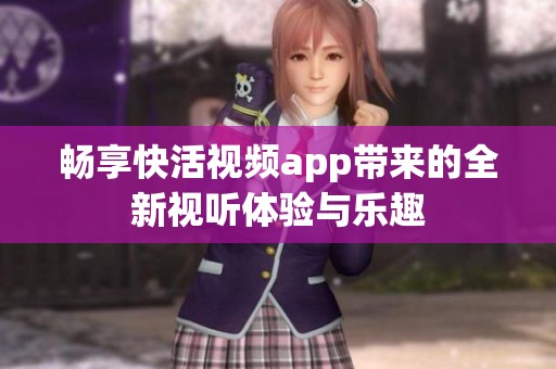 畅享快活视频app带来的全新视听体验与乐趣