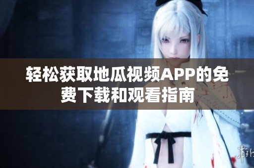 轻松获取地瓜视频APP的免费下载和观看指南