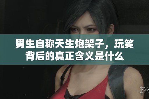 男生自称天生炮架子，玩笑背后的真正含义是什么