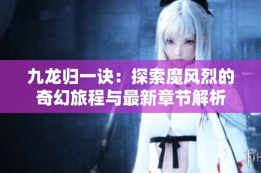 九龙归一诀：探索魔风烈的奇幻旅程与最新章节解析