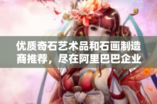 优质奇石艺术品和石画制造商推荐，尽在阿里巴巴企业平台