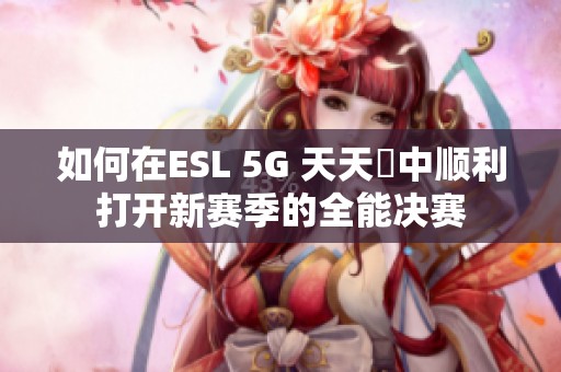 如何在ESL 5G 天天奭中顺利打开新赛季的全能决赛