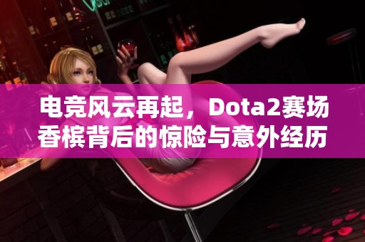 电竞风云再起，Dota2赛场香槟背后的惊险与意外经历