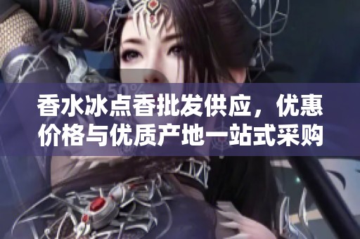 香水冰点香批发供应，优惠价格与优质产地一站式采购指南