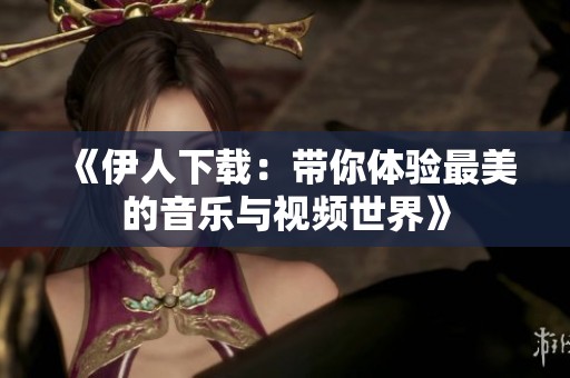 《伊人下载：带你体验最美的音乐与视频世界》