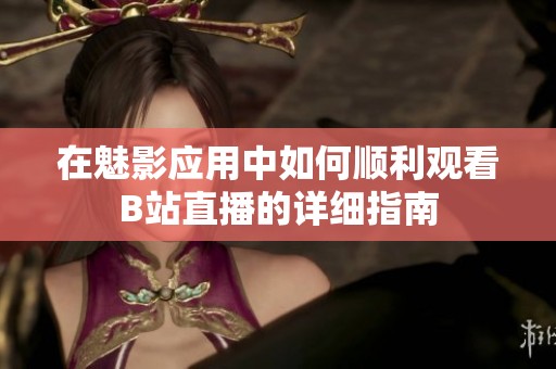 在魅影应用中如何顺利观看B站直播的详细指南