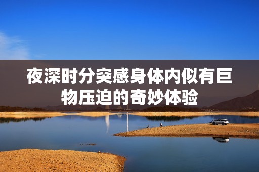 夜深时分突感身体内似有巨物压迫的奇妙体验