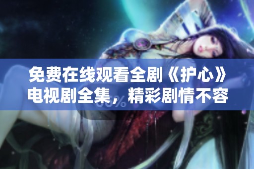 免费在线观看全剧《护心》电视剧全集，精彩剧情不容错过！