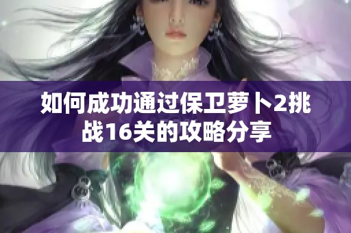 如何成功通过保卫萝卜2挑战16关的攻略分享