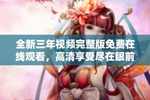 全新三年视频完整版免费在线观看，高清享受尽在眼前