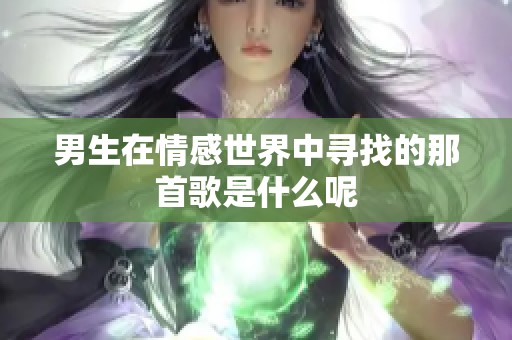 男生在情感世界中寻找的那首歌是什么呢