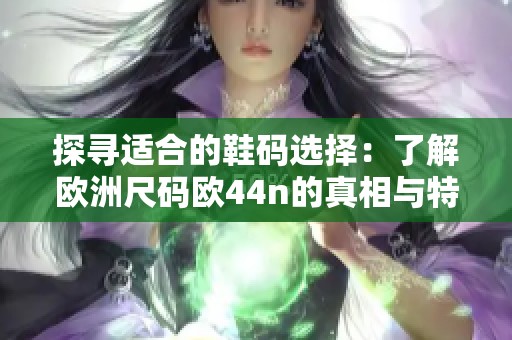 探寻适合的鞋码选择：了解欧洲尺码欧44n的真相与特点
