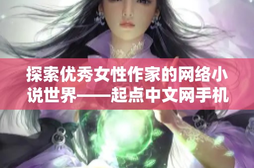 探索优秀女性作家的网络小说世界——起点中文网手机端全新体验