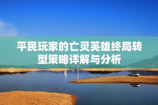 平民玩家的亡灵英雄终局转型策略详解与分析