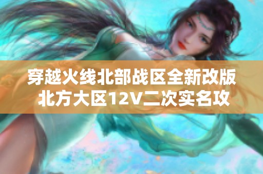 穿越火线北部战区全新改版 北方大区12V二次实名攻略分享