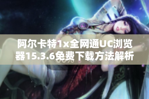 阿尔卡特1x全网通UC浏览器15.3.6免费下载方法解析