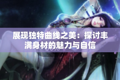 展现独特曲线之美：探讨丰满身材的魅力与自信