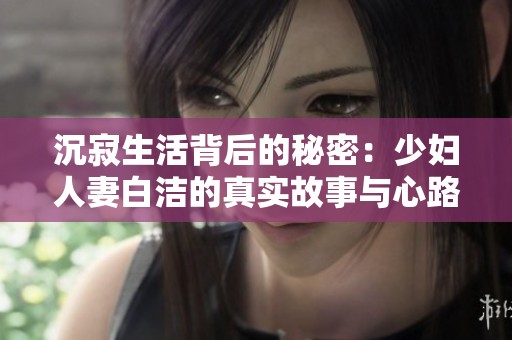 沉寂生活背后的秘密：少妇人妻白洁的真实故事与心路历程