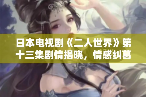 日本电视剧《二人世界》第十三集剧情揭晓，情感纠葛再升级