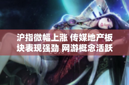沪指微幅上涨 传媒地产板块表现强劲 网游概念活跃引关注