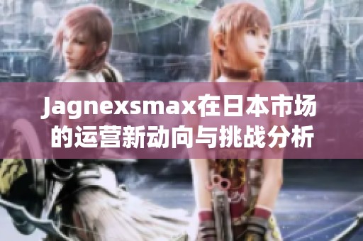 Jagnexsmax在日本市场的运营新动向与挑战分析