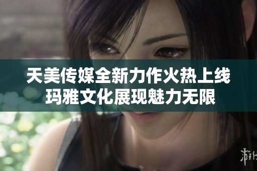 天美传媒全新力作火热上线 玛雅文化展现魅力无限
