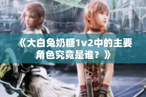 《大白兔奶糖1v2中的主要角色究竟是谁？》