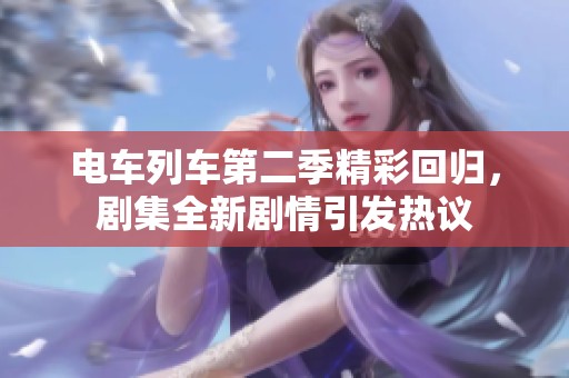 电车列车第二季精彩回归，剧集全新剧情引发热议