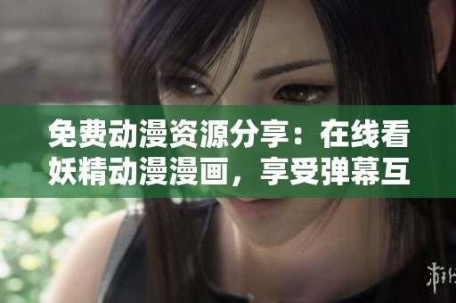 免费动漫资源分享：在线看妖精动漫漫画，享受弹幕互动体验