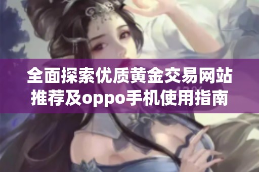 全面探索优质黄金交易网站推荐及oppo手机使用指南