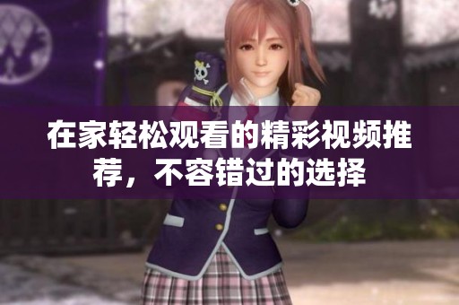 在家轻松观看的精彩视频推荐，不容错过的选择