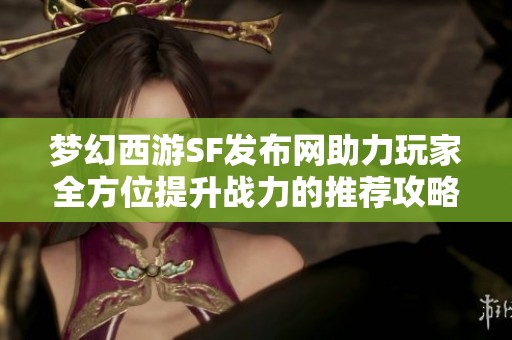 梦幻西游SF发布网助力玩家全方位提升战力的推荐攻略