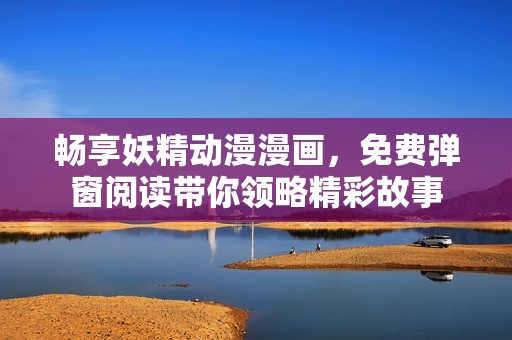 畅享妖精动漫漫画，免费弹窗阅读带你领略精彩故事