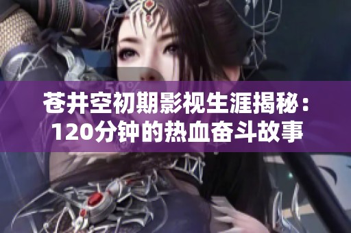 苍井空初期影视生涯揭秘：120分钟的热血奋斗故事