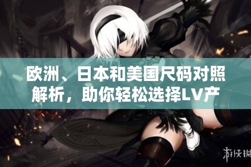 欧洲、日本和美国尺码对照解析，助你轻松选择LV产品