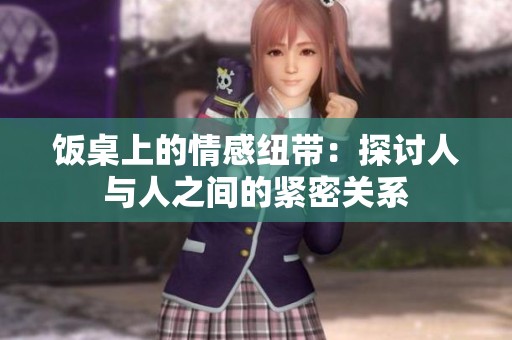 饭桌上的情感纽带：探讨人与人之间的紧密关系