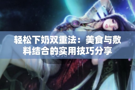 轻松下奶双重法：美食与敷料结合的实用技巧分享