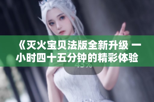 《灭火宝贝法版全新升级 一小时四十五分钟的精彩体验》