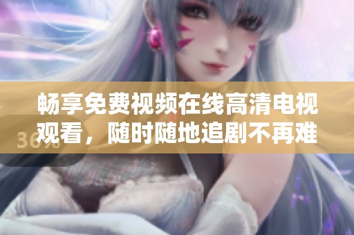畅享免费视频在线高清电视观看，随时随地追剧不再难