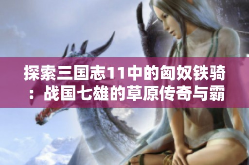 探索三国志11中的匈奴铁骑：战国七雄的草原传奇与霸主风范
