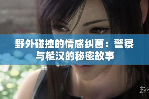 野外碰撞的情感纠葛：警察与糙汉的秘密故事