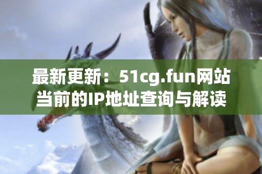 最新更新：51cg.fun网站当前的IP地址查询与解读