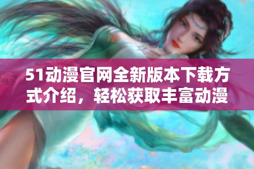 51动漫官网全新版本下载方式介绍，轻松获取丰富动漫资源