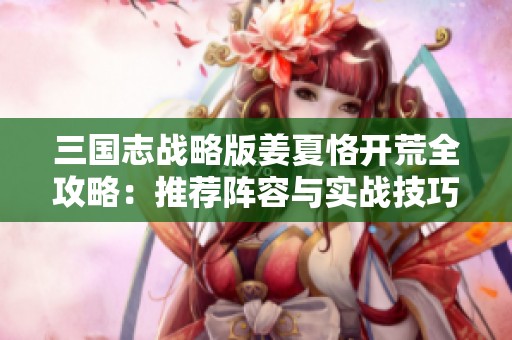 三国志战略版姜夏恪开荒全攻略：推荐阵容与实战技巧详细解析
