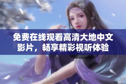 免费在线观看高清大地中文影片，畅享精彩视听体验