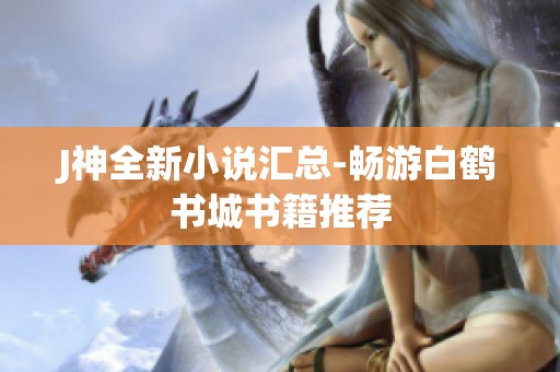 J神全新小说汇总-畅游白鹤书城书籍推荐