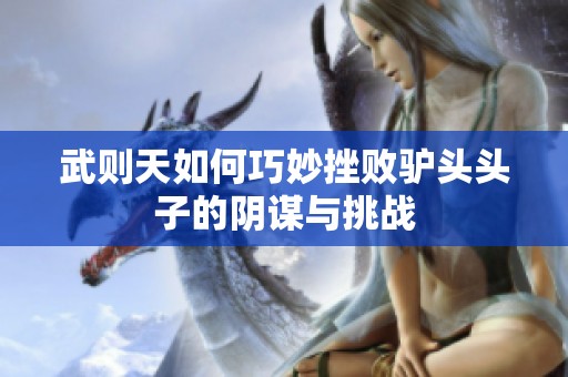 武则天如何巧妙挫败驴头头子的阴谋与挑战