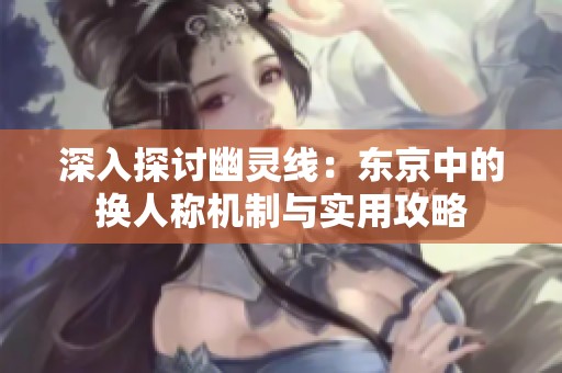 深入探讨幽灵线：东京中的换人称机制与实用攻略