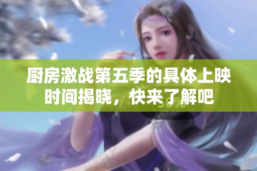 厨房激战第五季的具体上映时间揭晓，快来了解吧